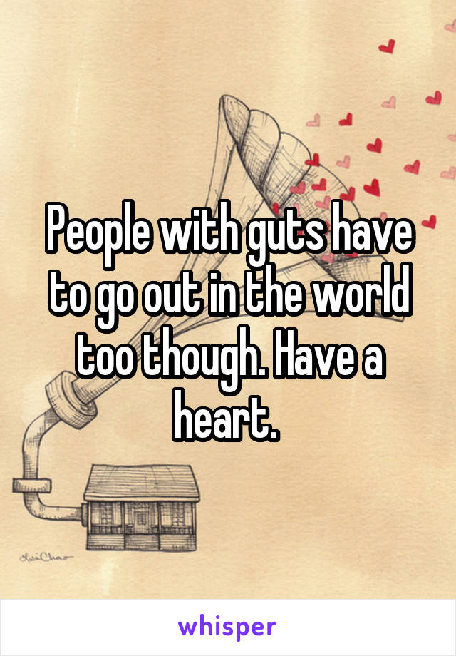 People with guts have to go out in the world too though. Have a heart. 