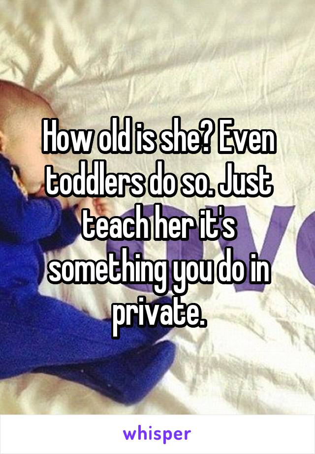 How old is she? Even toddlers do so. Just teach her it's something you do in private.