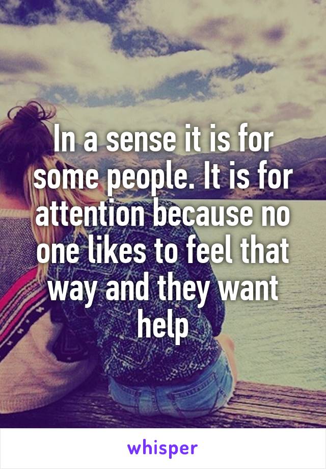In a sense it is for some people. It is for attention because no one likes to feel that way and they want help