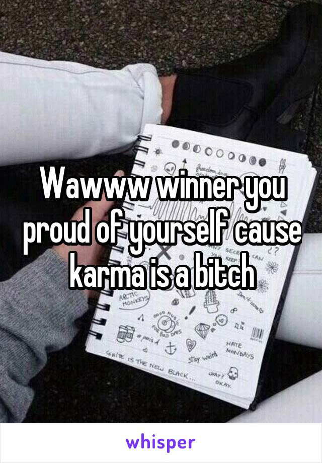 Wawww winner you proud of yourself cause karma is a bitch