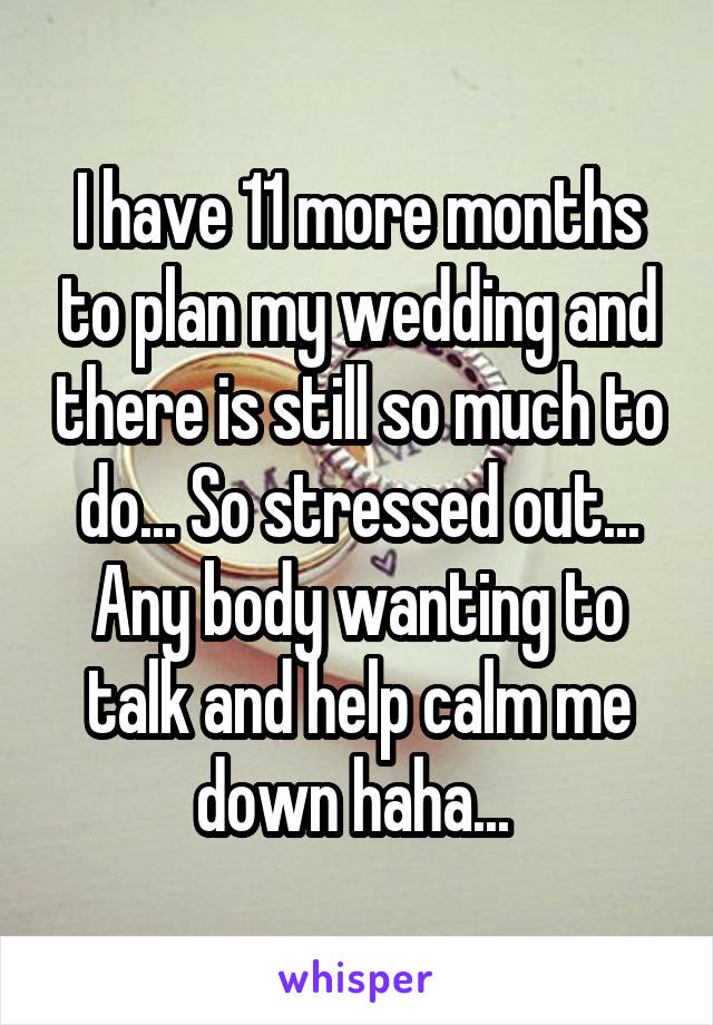 I have 11 more months to plan my wedding and there is still so much to do... So stressed out... Any body wanting to talk and help calm me down haha... 