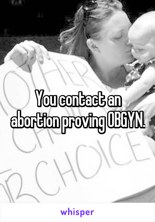You contact an abortion proving OBGYN.