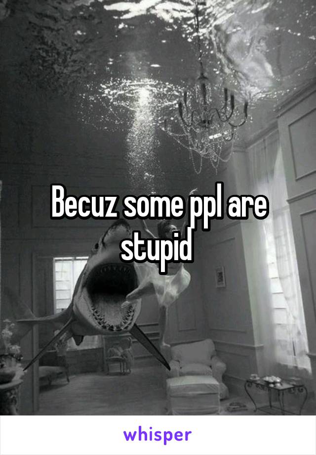 Becuz some ppl are stupid 
