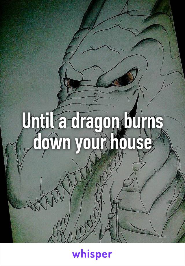 Until a dragon burns down your house