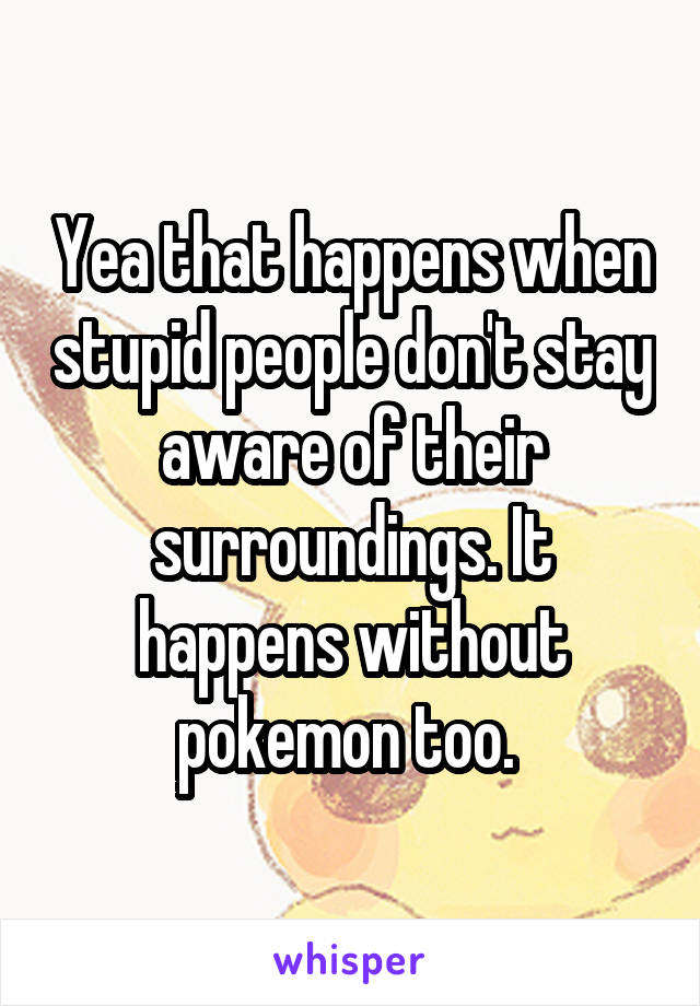 Yea that happens when stupid people don't stay aware of their surroundings. It happens without pokemon too. 