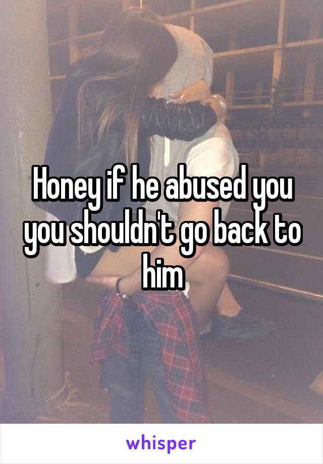 Honey if he abused you you shouldn't go back to him