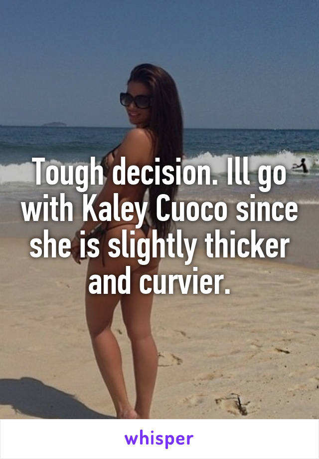 Tough decision. Ill go with Kaley Cuoco since she is slightly thicker and curvier.