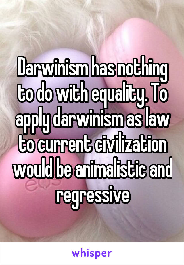 Darwinism has nothing to do with equality. To apply darwinism as law to current civilization would be animalistic and regressive
