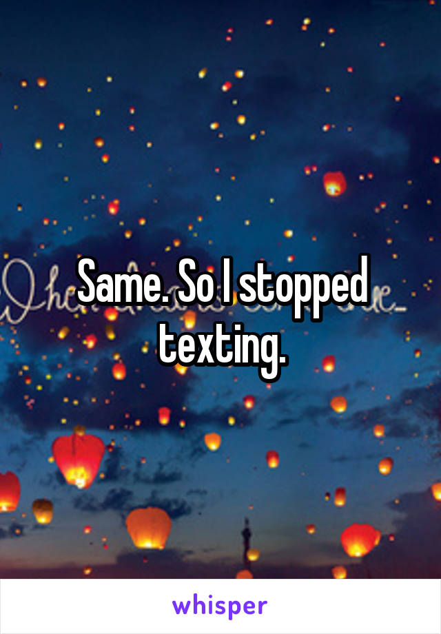 Same. So I stopped texting.