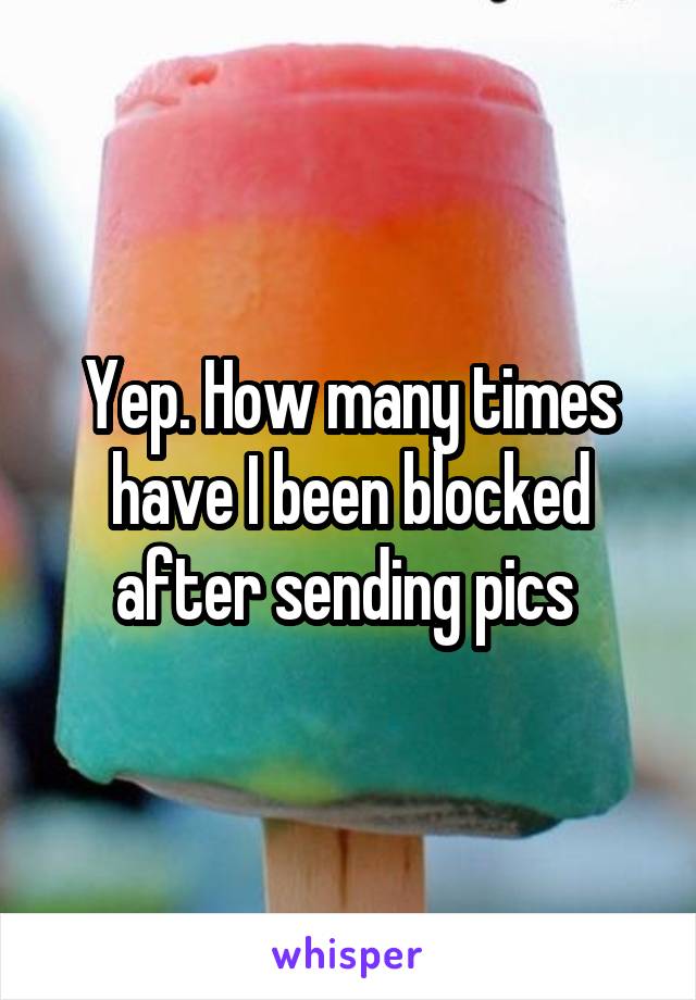 Yep. How many times have I been blocked after sending pics 