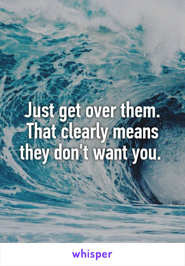 Just get over them. That clearly means they don't want you. 