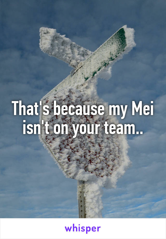 That's because my Mei isn't on your team..