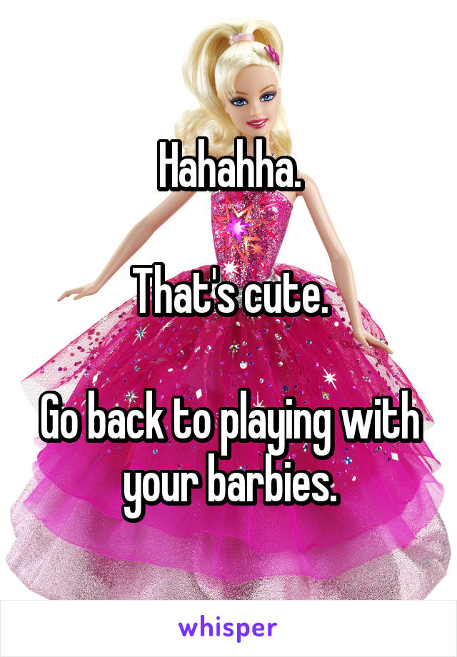 Hahahha.

That's cute.

Go back to playing with your barbies.
