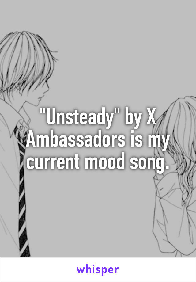 "Unsteady" by X Ambassadors is my current mood song.