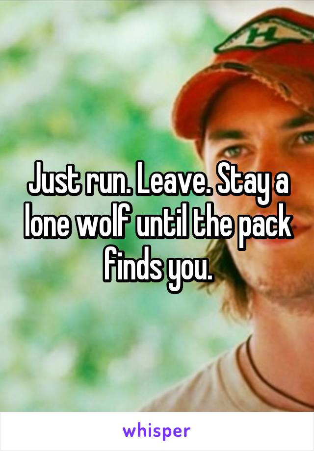 Just run. Leave. Stay a lone wolf until the pack finds you.