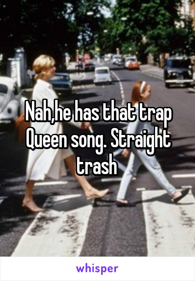 Nah,he has that trap Queen song. Straight trash 