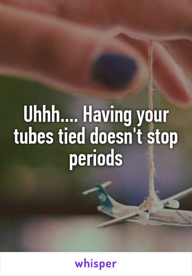 Uhhh.... Having your tubes tied doesn't stop periods