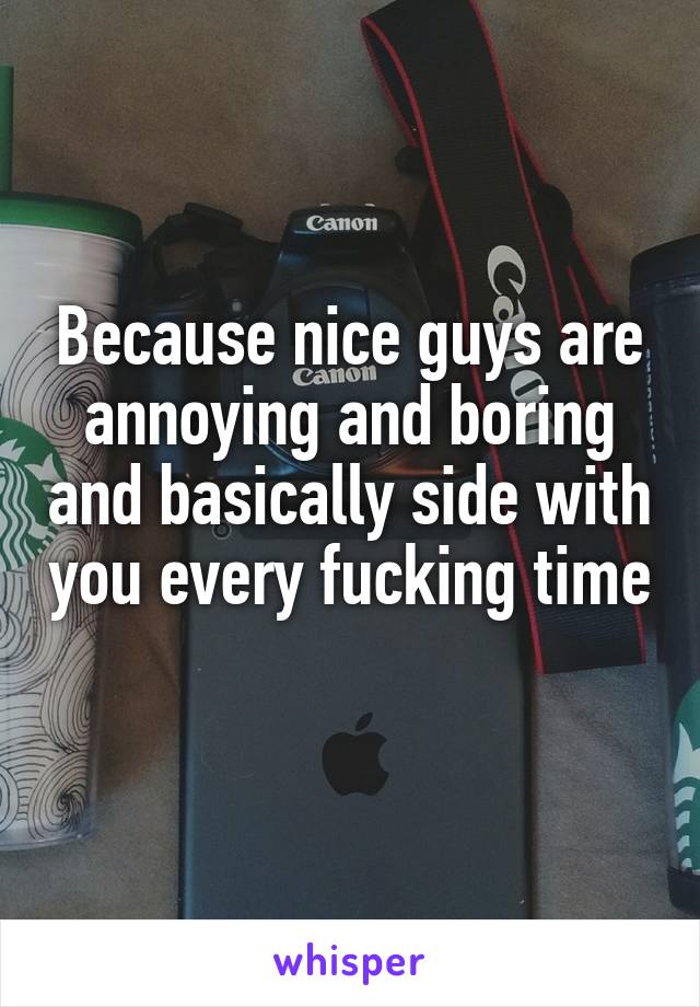 Because nice guys are annoying and boring and basically side with you every fucking time 