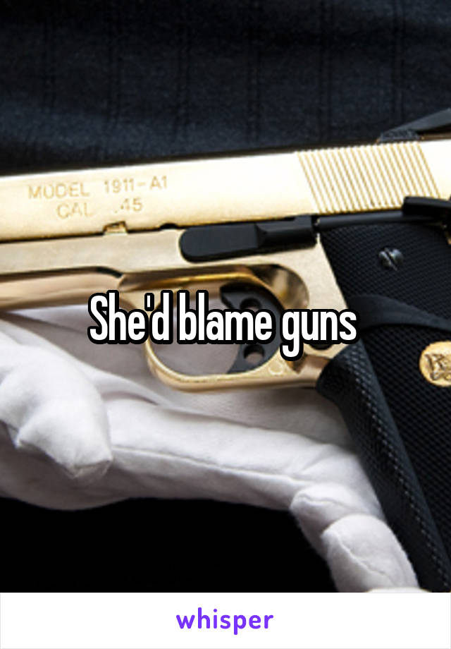 She'd blame guns 