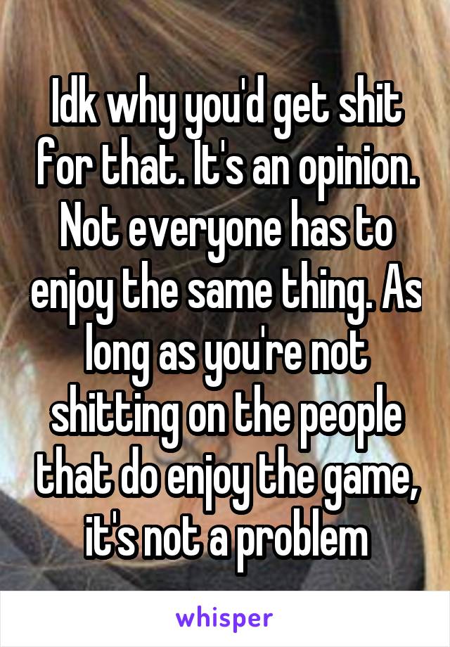 Idk why you'd get shit for that. It's an opinion. Not everyone has to enjoy the same thing. As long as you're not shitting on the people that do enjoy the game, it's not a problem
