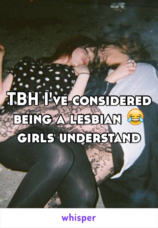 TBH I've considered being a lesbian 😂 girls understand 