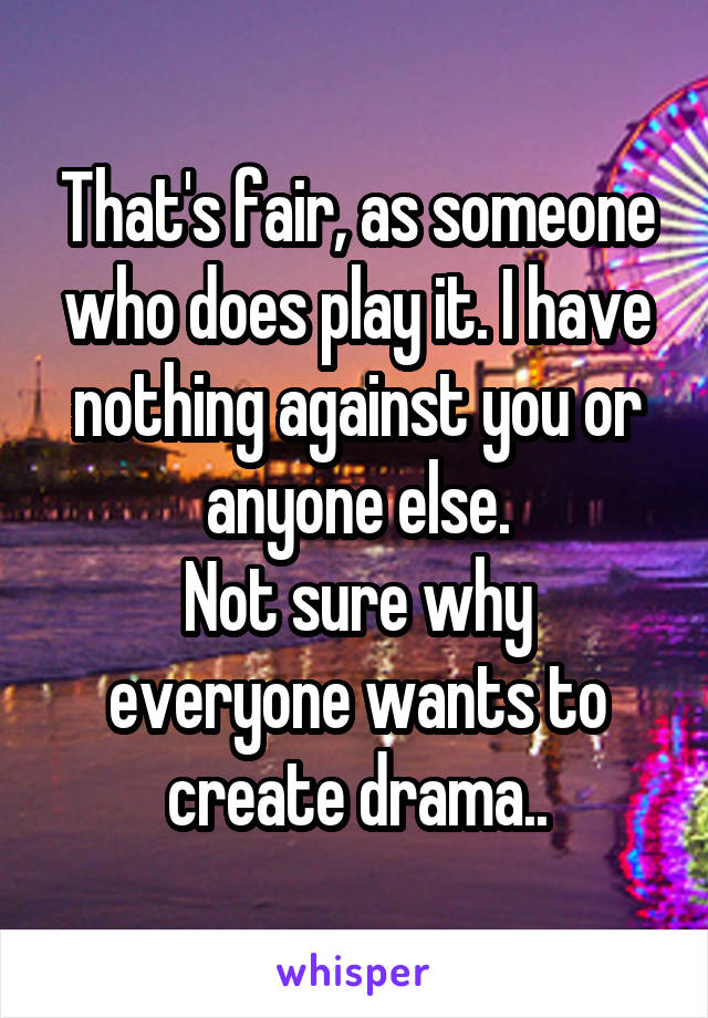 That's fair, as someone who does play it. I have nothing against you or anyone else.
Not sure why everyone wants to create drama..