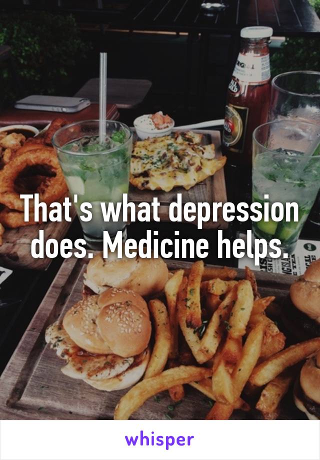 That's what depression does. Medicine helps.