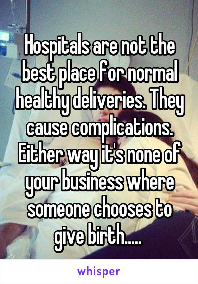Hospitals are not the best place for normal healthy deliveries. They cause complications. Either way it's none of your business where someone chooses to give birth..... 