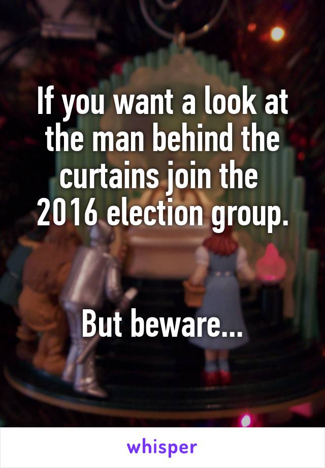 If you want a look at the man behind the curtains join the 
2016 election group.


But beware...
