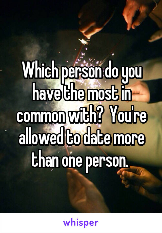 Which person do you have the most in common with?  You're allowed to date more than one person. 