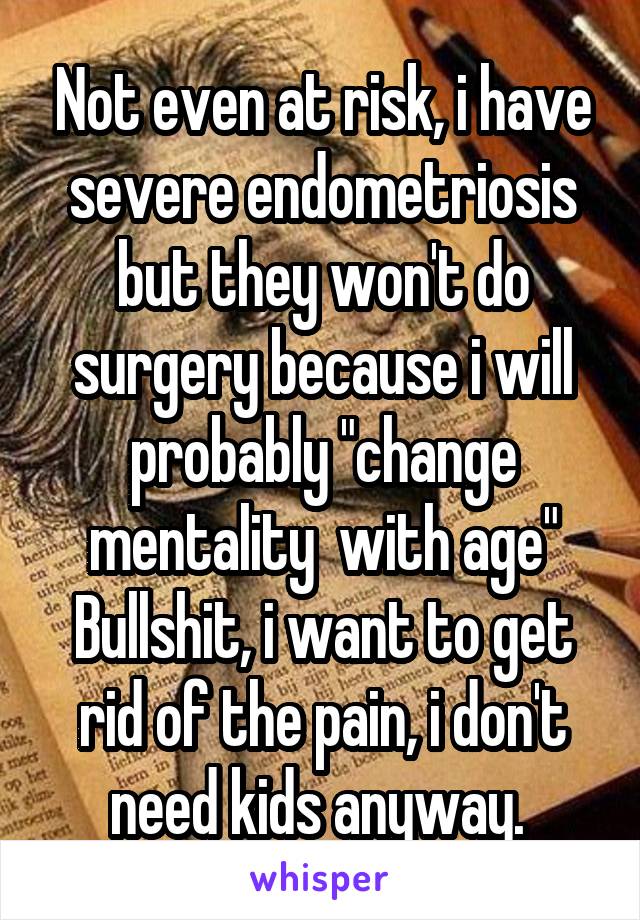 Not even at risk, i have severe endometriosis but they won't do surgery because i will probably "change mentality  with age"
Bullshit, i want to get rid of the pain, i don't need kids anyway. 