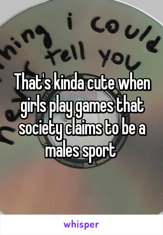 That's kinda cute when girls play games that society claims to be a males sport 