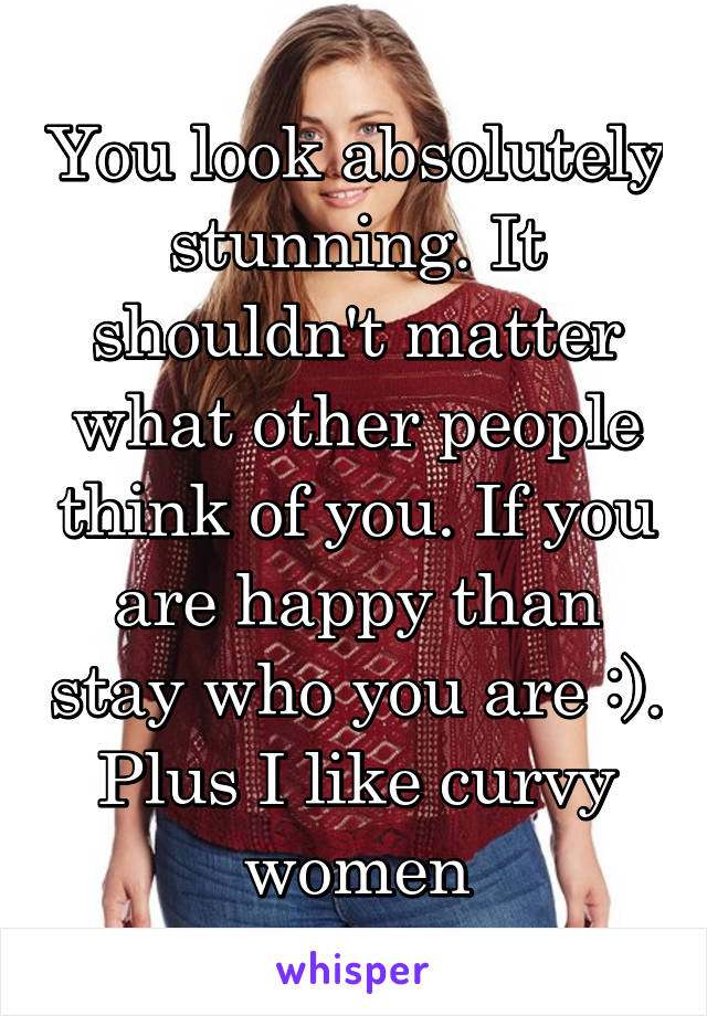 You look absolutely stunning. It shouldn't matter what other people think of you. If you are happy than stay who you are :). Plus I like curvy women