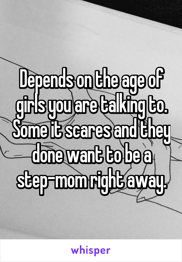 Depends on the age of girls you are talking to. Some it scares and they done want to be a step-mom right away.