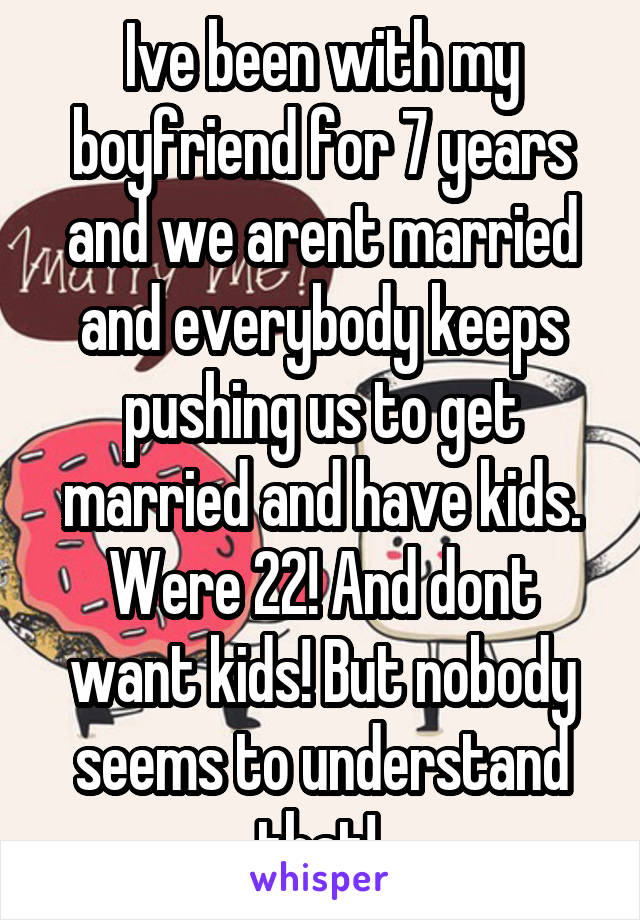 Ive been with my boyfriend for 7 years and we arent married and everybody keeps pushing us to get married and have kids. Were 22! And dont want kids! But nobody seems to understand that! 
