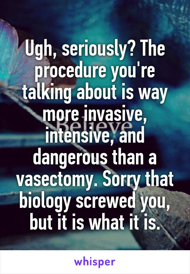Ugh, seriously? The procedure you're talking about is way more invasive, intensive, and dangerous than a vasectomy. Sorry that biology screwed you, but it is what it is.