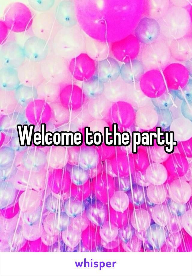 Welcome to the party.