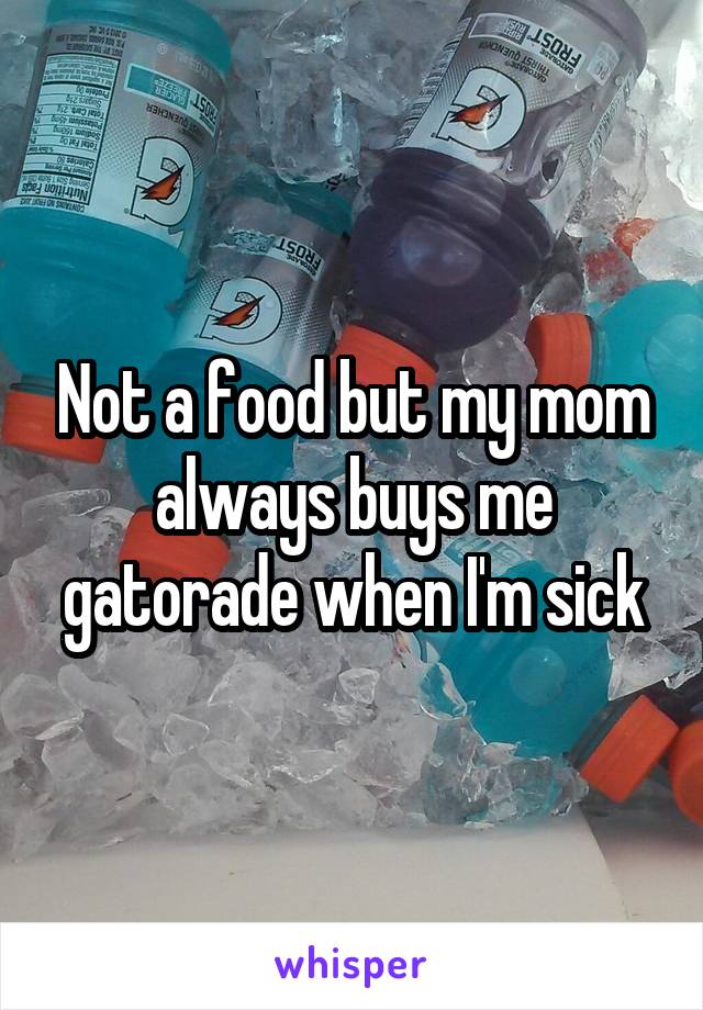 Not a food but my mom always buys me gatorade when I'm sick
