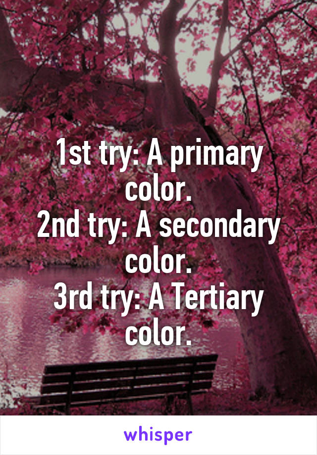 
1st try: A primary color.
2nd try: A secondary color.
3rd try: A Tertiary color.