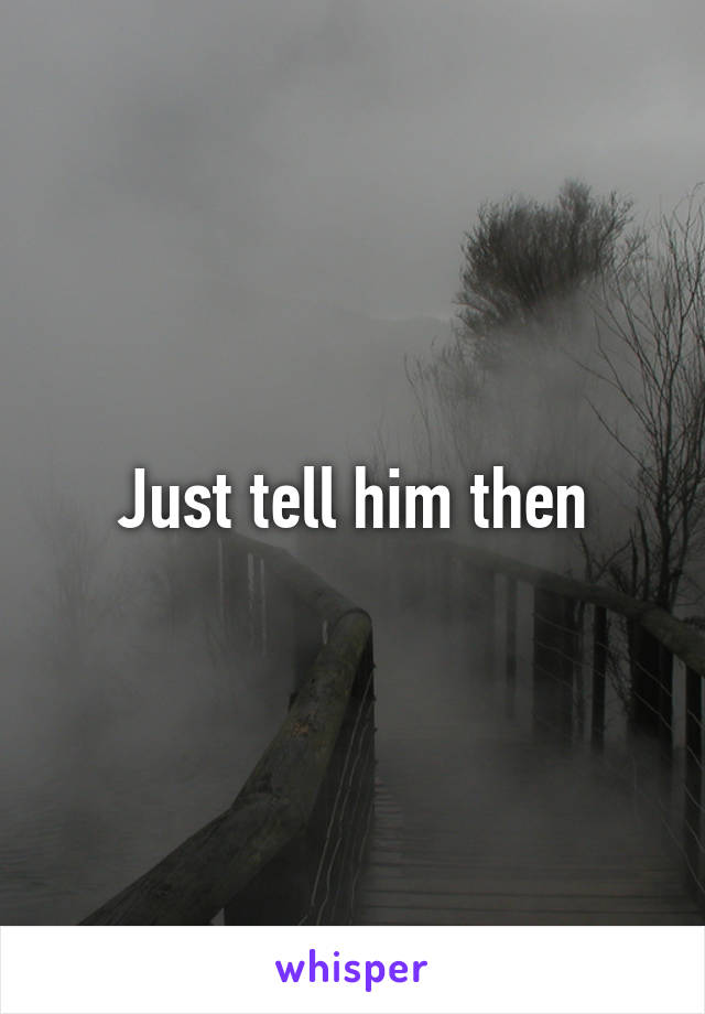 Just tell him then