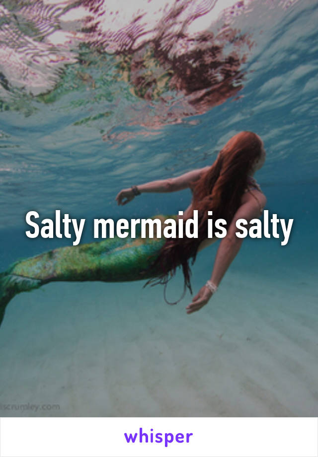 Salty mermaid is salty
