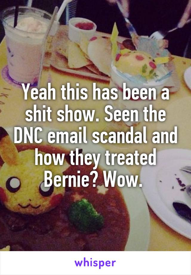 Yeah this has been a shit show. Seen the DNC email scandal and how they treated Bernie? Wow. 