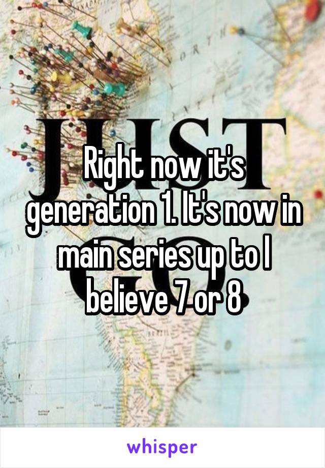 Right now it's generation 1. It's now in main series up to I believe 7 or 8