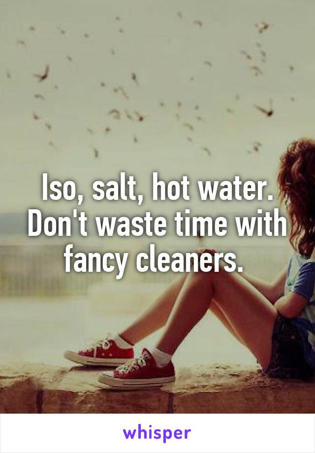 Iso, salt, hot water. Don't waste time with fancy cleaners. 