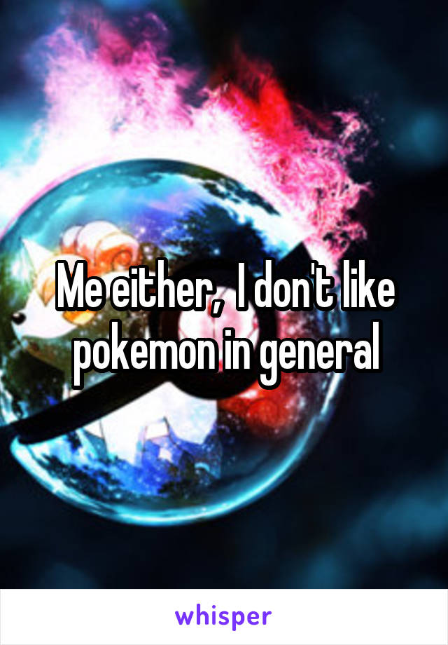 Me either,  I don't like pokemon in general