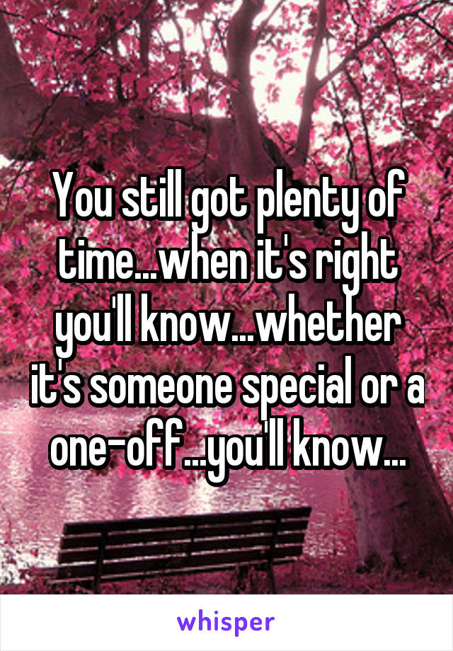 You still got plenty of time...when it's right you'll know...whether it's someone special or a one-off...you'll know...