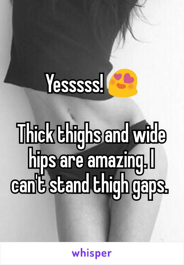 Yesssss! 😍

Thick thighs and wide hips are amazing. I can't stand thigh gaps. 