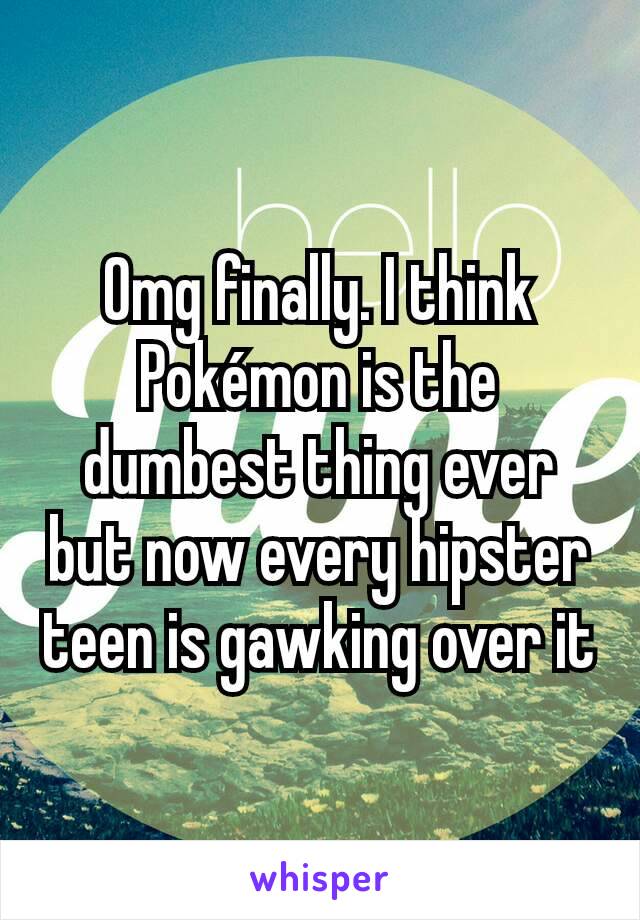 Omg finally. I think Pokémon is the dumbest thing ever but now every hipster teen is gawking over it