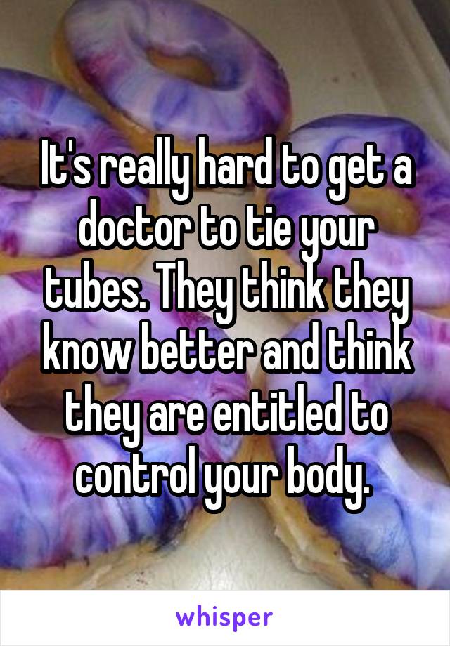 It's really hard to get a doctor to tie your tubes. They think they know better and think they are entitled to control your body. 