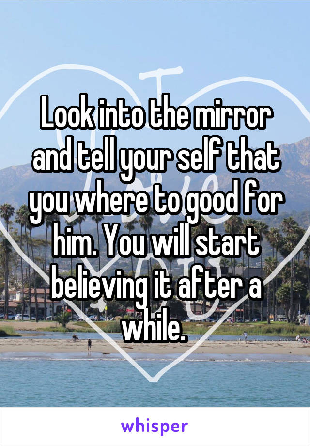 Look into the mirror and tell your self that you where to good for him. You will start believing it after a while. 